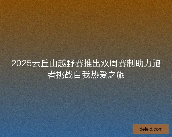 2025云丘山越野赛推出双周赛制助力跑者挑战自我热爱之旅