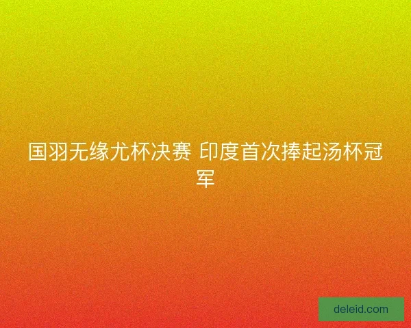 国羽无缘尤杯决赛 印度首次捧起汤杯冠军