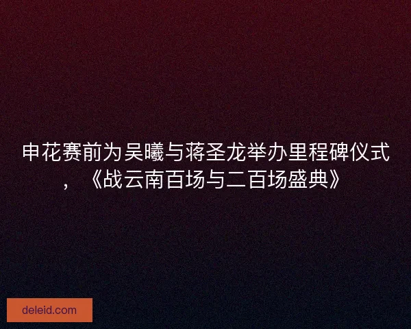 申花赛前为吴曦与蒋圣龙举办里程碑仪式，《战云南百场与二百场盛典》