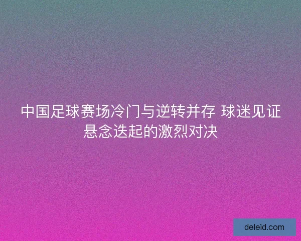 中国足球赛场冷门与逆转并存 球迷见证悬念迭起的激烈对决