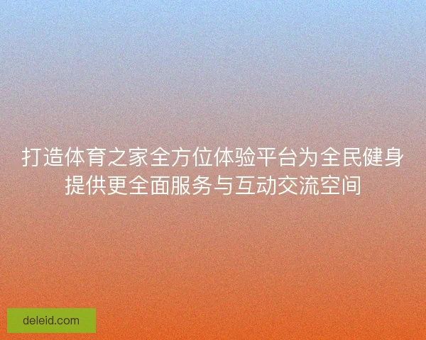 打造体育之家全方位体验平台为全民健身提供更全面服务与互动交流空间