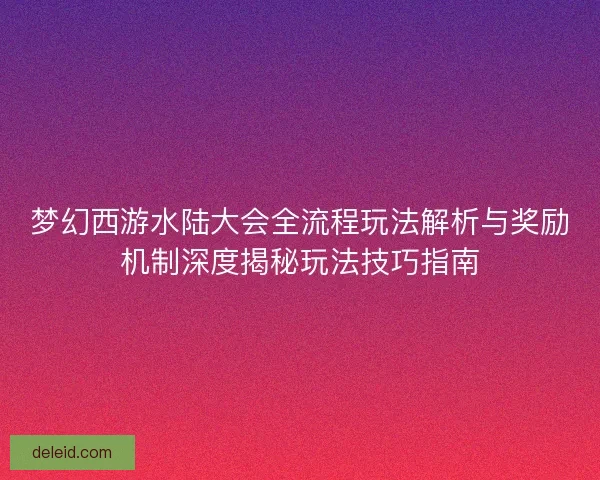 梦幻西游水陆大会全流程玩法解析与奖励机制深度揭秘玩法技巧指南