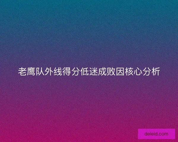 老鹰队外线得分低迷成败因核心分析