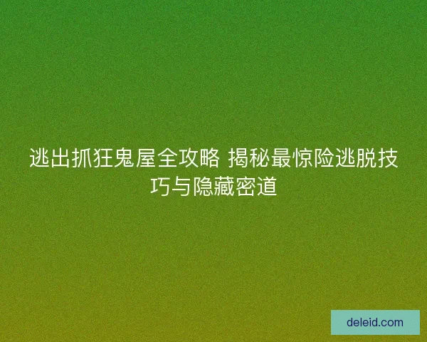 逃出抓狂鬼屋全攻略 揭秘最惊险逃脱技巧与隐藏密道