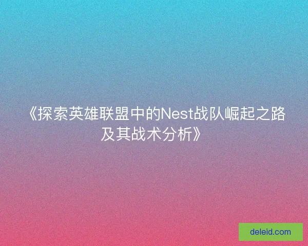 《探索英雄联盟中的Nest战队崛起之路及其战术分析》