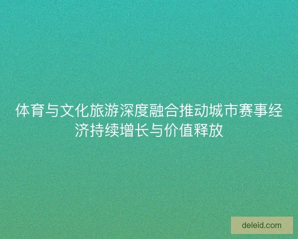 体育与文化旅游深度融合推动城市赛事经济持续增长与价值释放