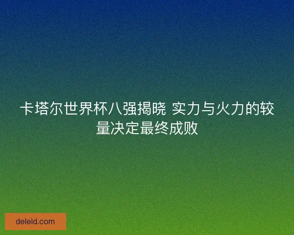 卡塔尔世界杯八强揭晓 实力与火力的较量决定最终成败