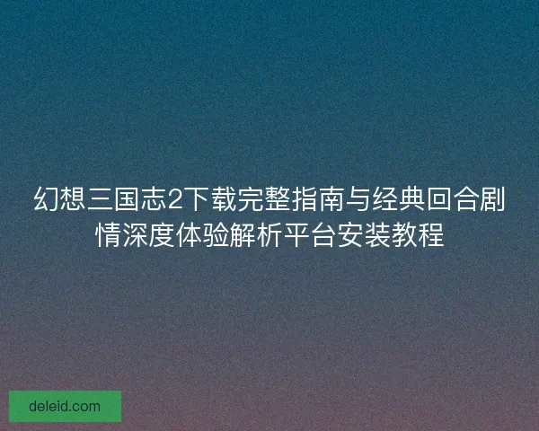 幻想三国志2下载完整指南与经典回合剧情深度体验解析平台安装教程