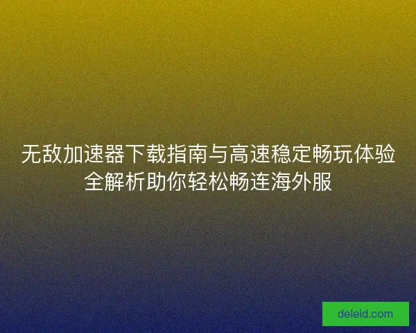 无敌加速器下载指南与高速稳定畅玩体验全解析助你轻松畅连海外服