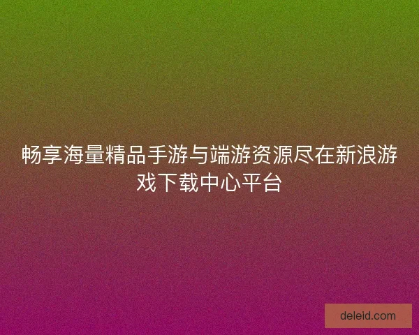 畅享海量精品手游与端游资源尽在新浪游戏下载中心平台