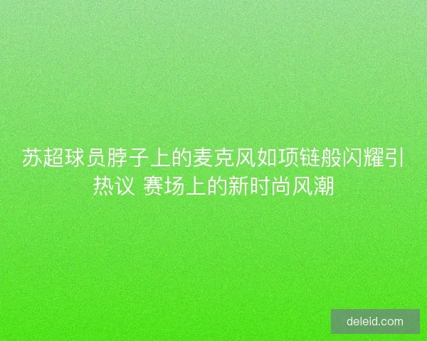 苏超球员脖子上的麦克风如项链般闪耀引热议 赛场上的新时尚风潮