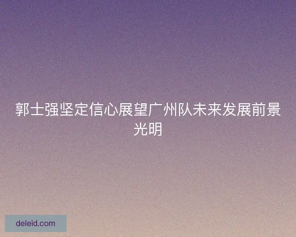 郭士强坚定信心展望广州队未来发展前景光明