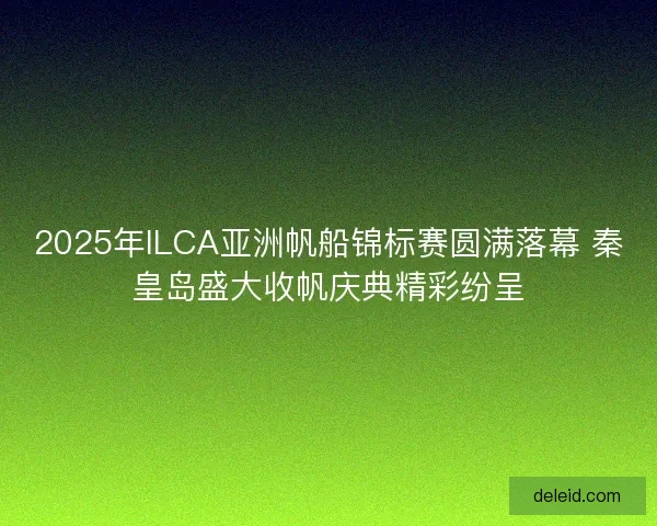 2025年ILCA亚洲帆船锦标赛圆满落幕 秦皇岛盛大收帆庆典精彩纷呈