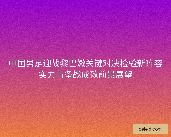 中国男足迎战黎巴嫩关键对决检验新阵容实力与备战成效前景展望