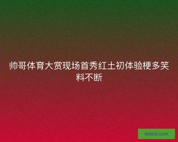 帅哥体育大赏现场首秀红土初体验梗多笑料不断