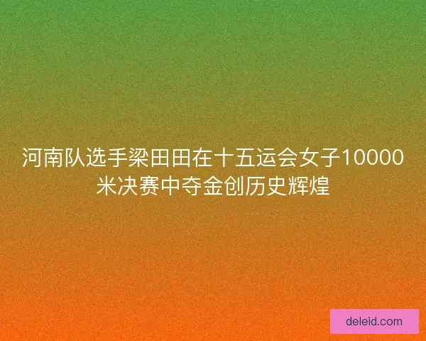 河南队选手梁田田在十五运会女子10000米决赛中夺金创历史辉煌