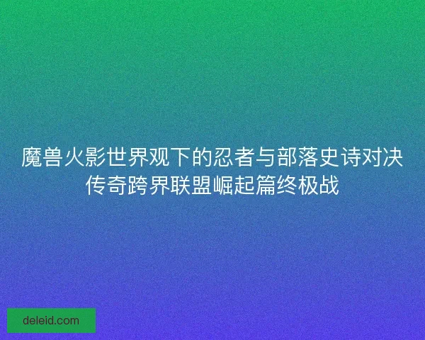 魔兽火影世界观下的忍者与部落史诗对决传奇跨界联盟崛起篇终极战