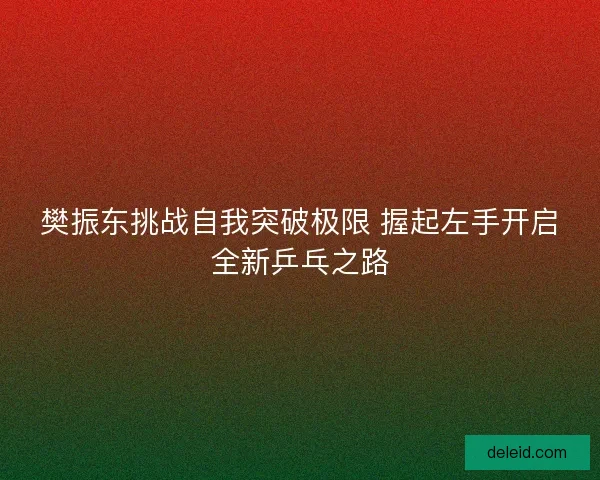 樊振东挑战自我突破极限 握起左手开启全新乒乓之路