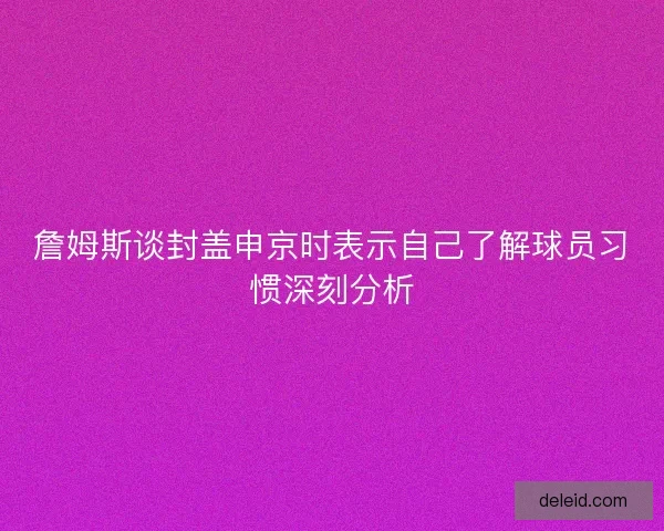 詹姆斯谈封盖申京时表示自己了解球员习惯深刻分析