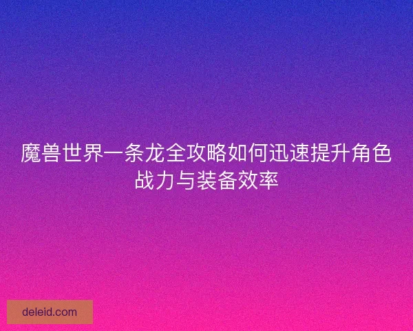 魔兽世界一条龙全攻略如何迅速提升角色战力与装备效率