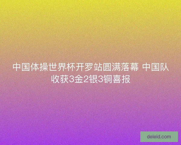 中国体操世界杯开罗站圆满落幕 中国队收获3金2银3铜喜报