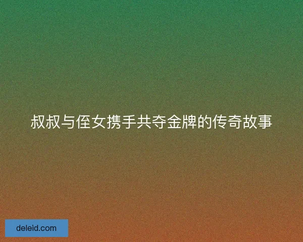 叔叔与侄女携手共夺金牌的传奇故事