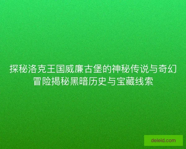 探秘洛克王国威廉古堡的神秘传说与奇幻冒险揭秘黑暗历史与宝藏线索
