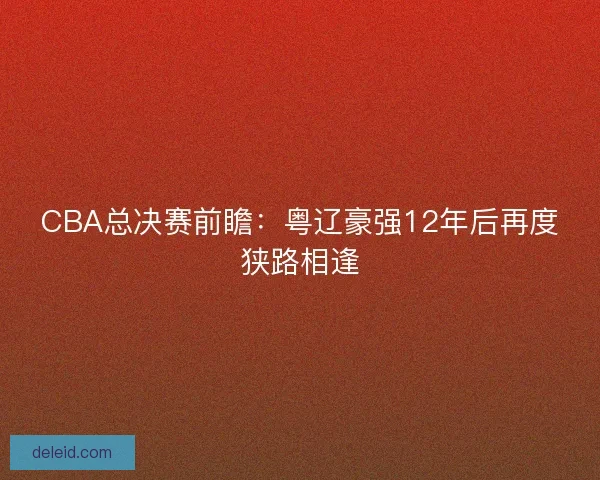 CBA总决赛前瞻：粤辽豪强12年后再度狭路相逢