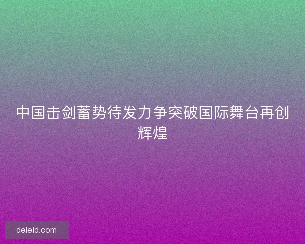 中国击剑蓄势待发力争突破国际舞台再创辉煌