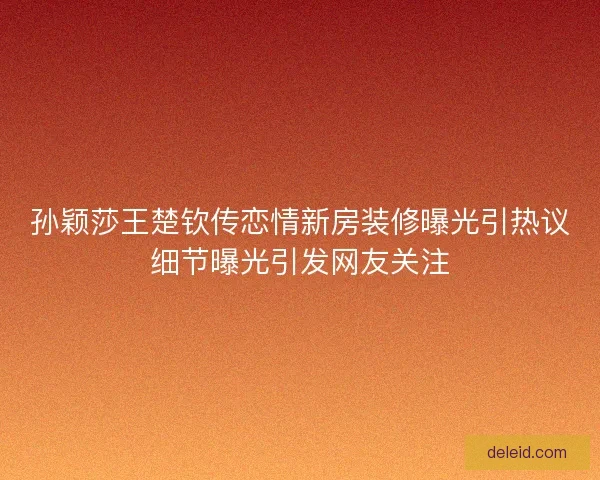 孙颖莎王楚钦传恋情新房装修曝光引热议细节曝光引发网友关注