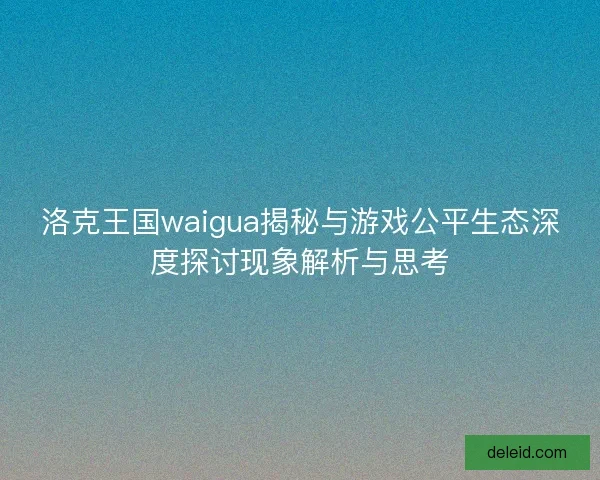 洛克王国waigua揭秘与游戏公平生态深度探讨现象解析与思考