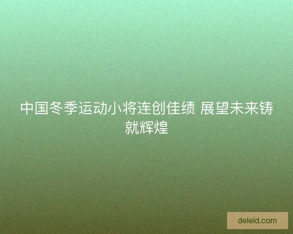 中国冬季运动小将连创佳绩 展望未来铸就辉煌
