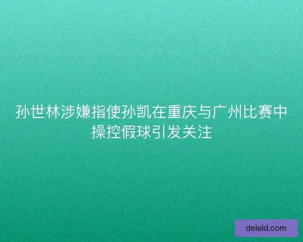 孙世林涉嫌指使孙凯在重庆与广州比赛中操控假球引发关注