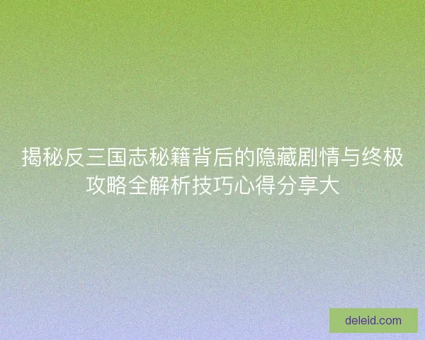 揭秘反三国志秘籍背后的隐藏剧情与终极攻略全解析技巧心得分享大