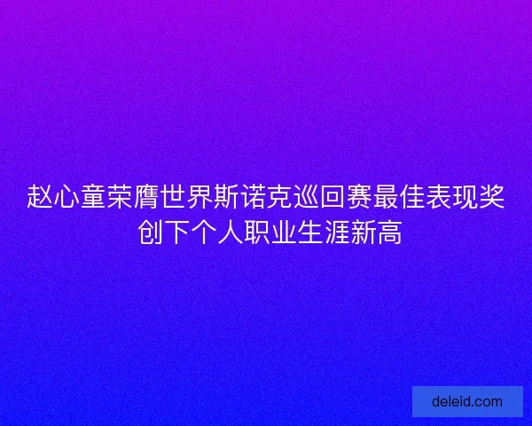 赵心童荣膺世界斯诺克巡回赛最佳表现奖 创下个人职业生涯新高