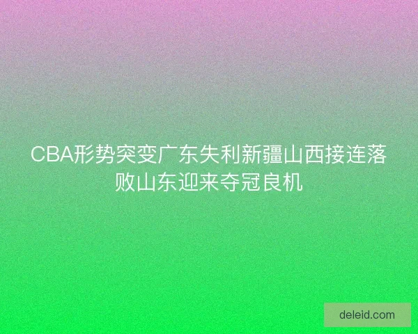 CBA形势突变广东失利新疆山西接连落败山东迎来夺冠良机