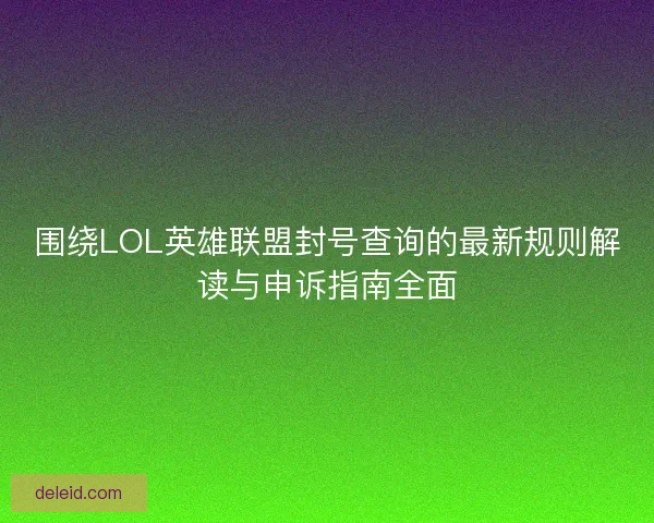 围绕LOL英雄联盟封号查询的最新规则解读与申诉指南全面