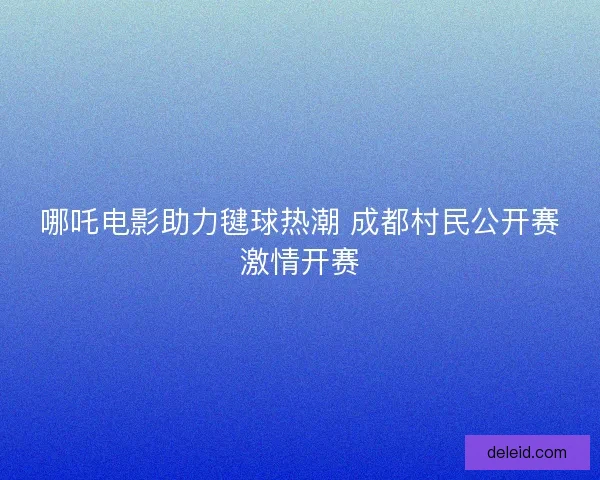 哪吒电影助力毽球热潮 成都村民公开赛激情开赛