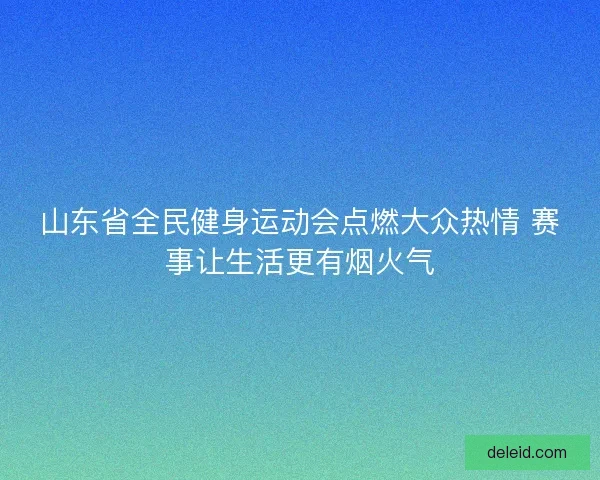 山东省全民健身运动会点燃大众热情 赛事让生活更有烟火气