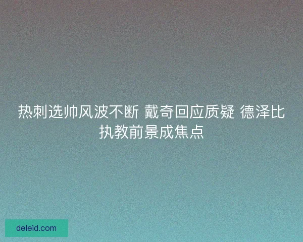 热刺选帅风波不断 戴奇回应质疑 德泽比执教前景成焦点